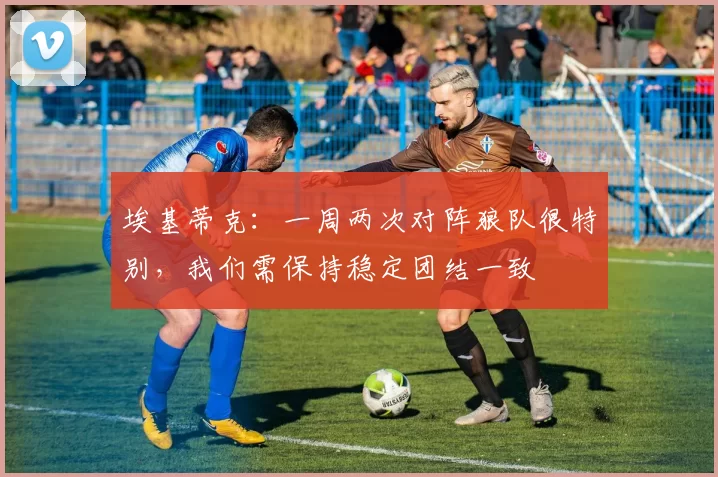 埃基蒂克：一周两次对阵狼队很特别，我们需保持稳定团结一致