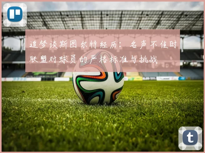 追梦谈斯图尔特经历：名声不佳时联盟对球员的严格标准与挑战