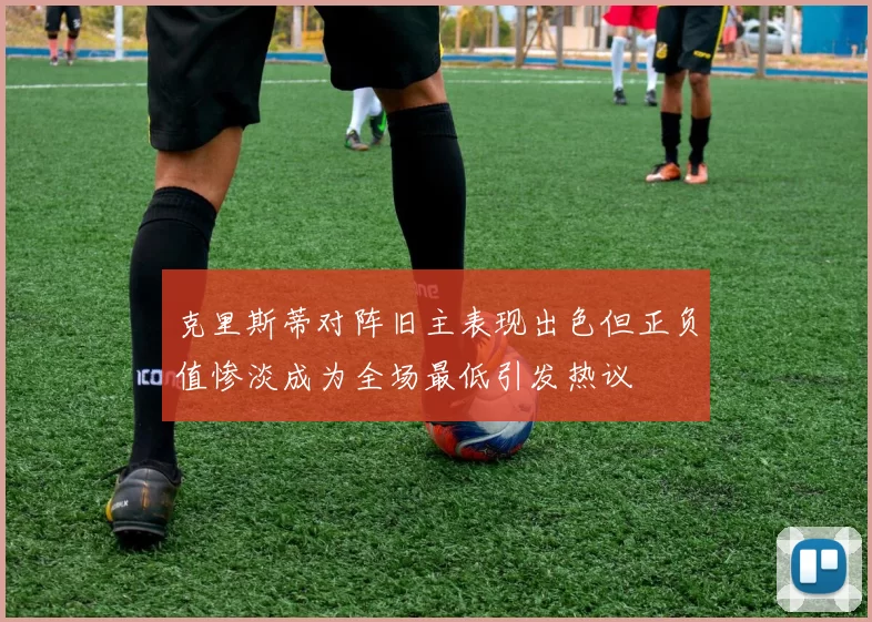 克里斯蒂对阵旧主表现出色但正负值惨淡成为全场最低引发热议