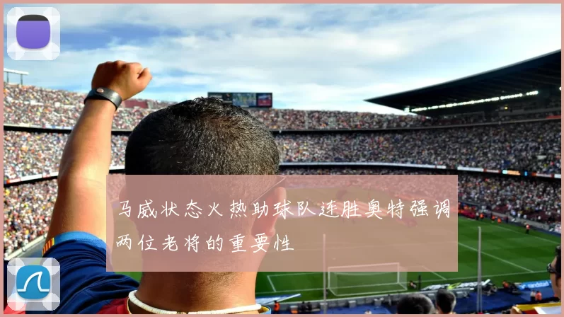 马威状态火热助球队连胜奥特强调两位老将的重要性