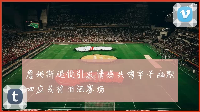 詹姆斯退役引发情感共鸣华子幽默回应或将泪洒赛场