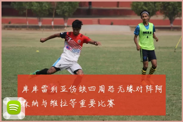 库库雷利亚伤缺四周恐无缘对阵阿森纳与维拉等重要比赛