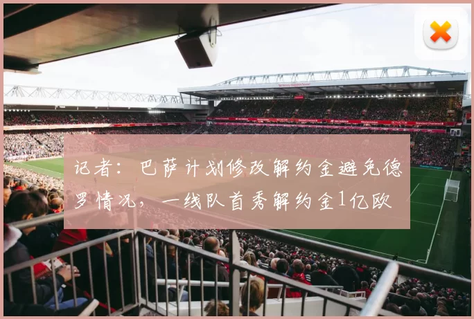 记者：巴萨计划修改解约金避免德罗情况，一线队首秀解约金1亿欧