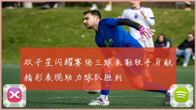 双子星闪耀赛场三球米勒联手贡献精彩表现助力球队胜利