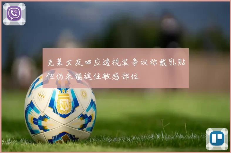 克莱女友回应透视装争议称戴乳贴但仍未能遮住敏感部位