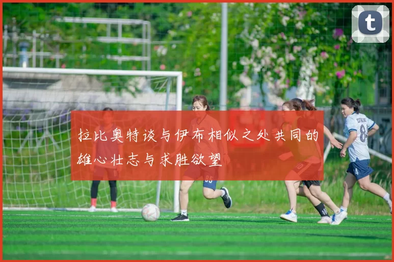 拉比奥特谈与伊布相似之处共同的雄心壮志与求胜欲望