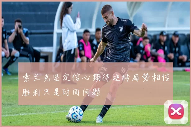 索兰克坚定信心期待逆转局势相信胜利只是时间问题