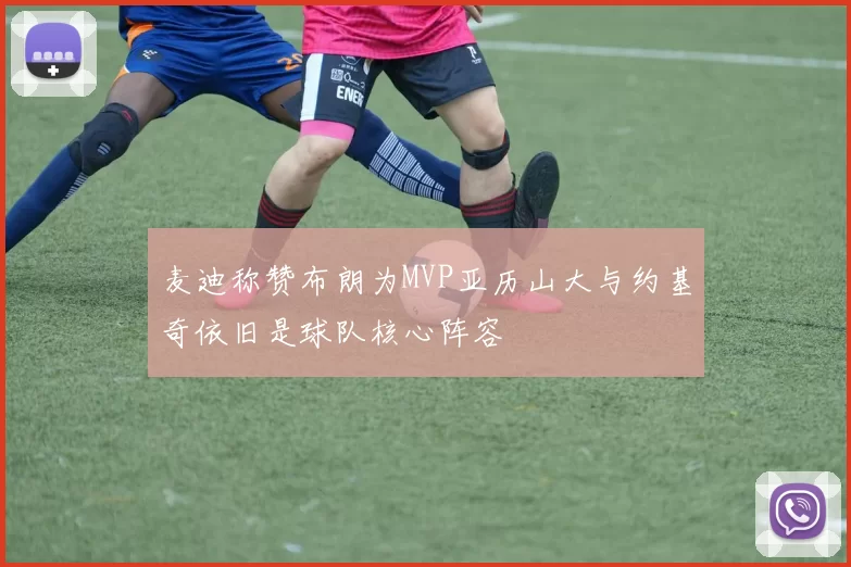 麦迪称赞布朗为MVP亚历山大与约基奇依旧是球队核心阵容