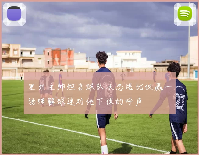 里尔主帅坦言球队状态堪忧仅赢一场理解球迷对他下课的呼声