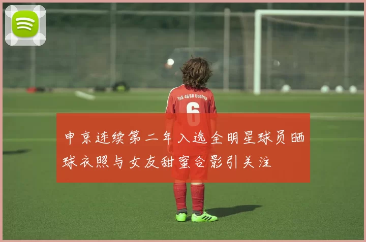 申京连续第二年入选全明星球员晒球衣照与女友甜蜜合影引关注