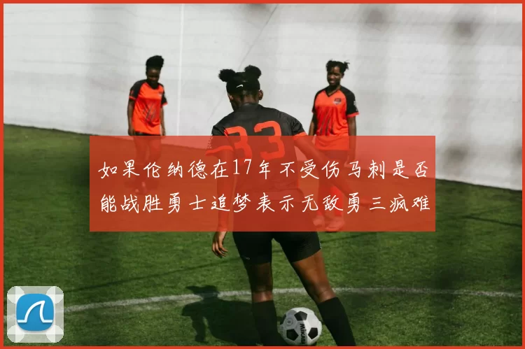如果伦纳德在17年不受伤马刺是否能战胜勇士追梦表示无敌勇三疯难以阻挡