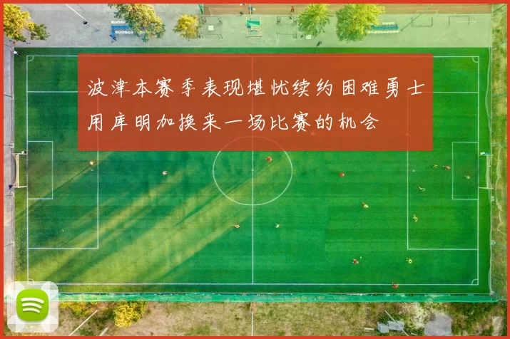 波津本赛季表现堪忧续约困难勇士用库明加换来一场比赛的机会