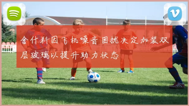 舍什科因飞机噪音困扰决定加装双层玻璃以提升助力状态