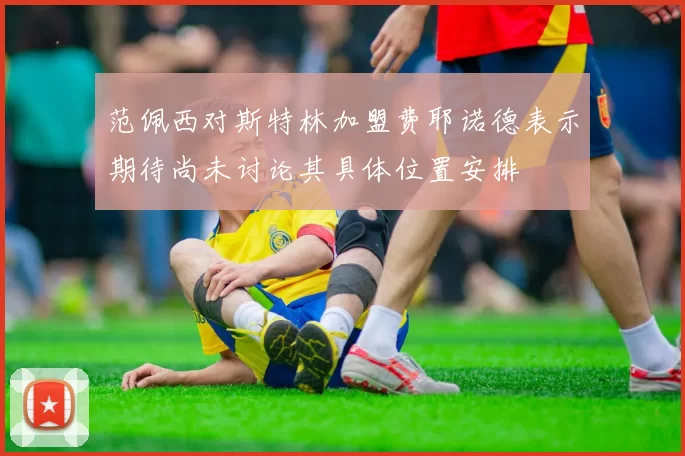 范佩西对斯特林加盟费耶诺德表示期待尚未讨论其具体位置安排