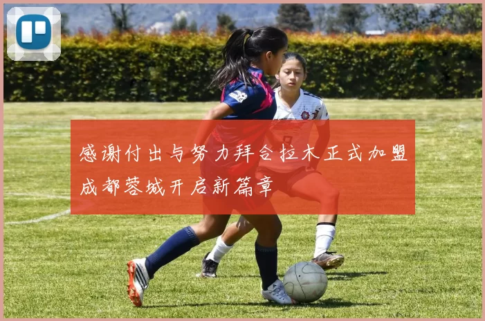 感谢付出与努力拜合拉木正式加盟成都蓉城开启新篇章