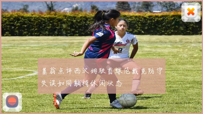 基翁点评西汉姆联首球范戴克防守失误如同躺椅休闲状态