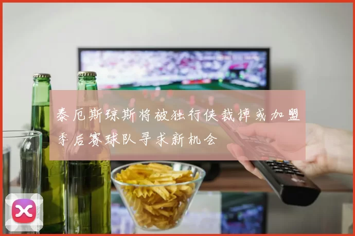泰厄斯琼斯将被独行侠裁掉或加盟季后赛球队寻求新机会