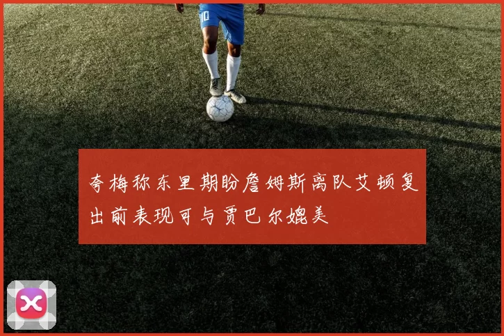 夸梅称东里期盼詹姆斯离队艾顿复出前表现可与贾巴尔媲美