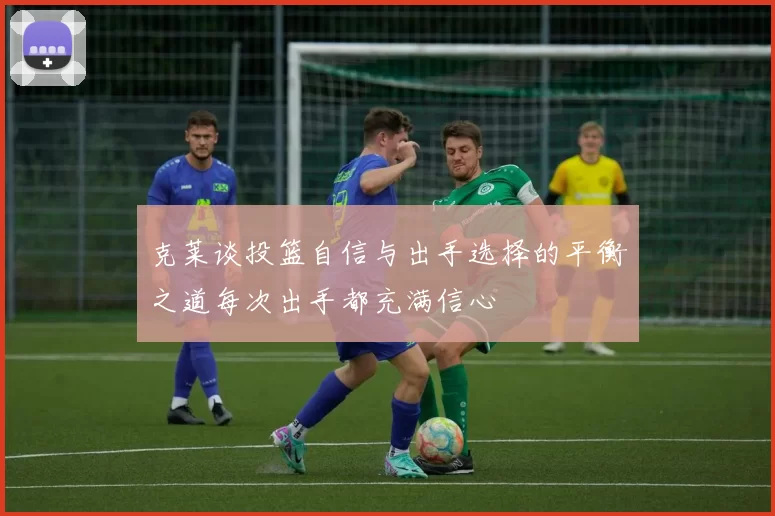 克莱谈投篮自信与出手选择的平衡之道每次出手都充满信心