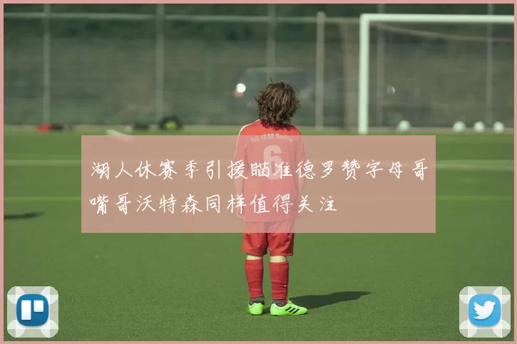 湖人休赛季引援瞄准德罗赞字母哥嘴哥沃特森同样值得关注