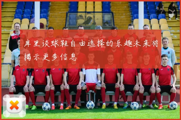 库里谈球鞋自由选择的乐趣未来将揭示更多信息