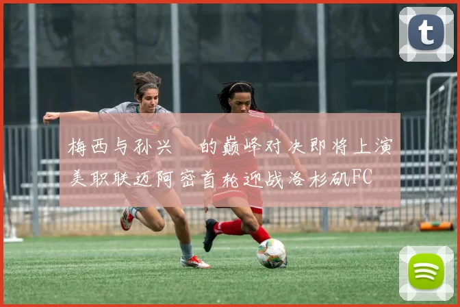 梅西与孙兴慜的巅峰对决即将上演美职联迈阿密首轮迎战洛杉矶FC