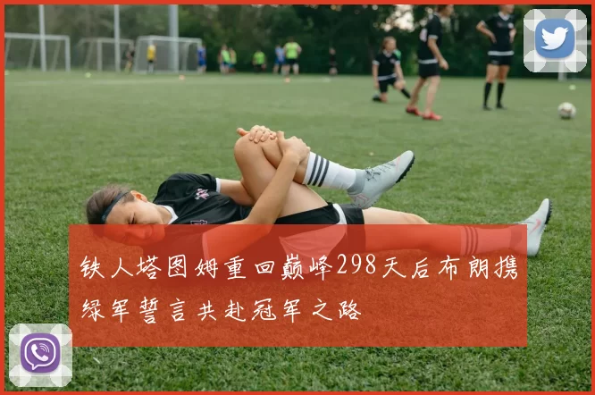 铁人塔图姆重回巅峰298天后布朗携绿军誓言共赴冠军之路