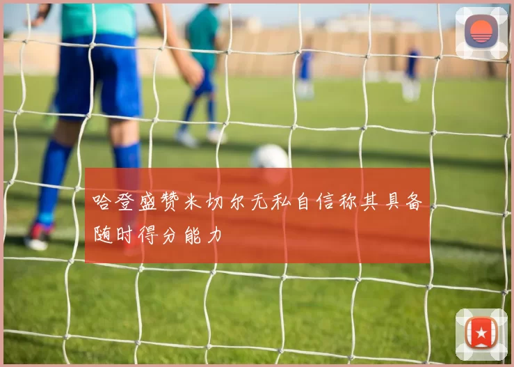 哈登盛赞米切尔无私自信称其具备随时得分能力