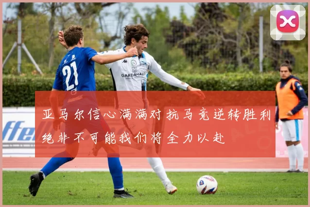 亚马尔信心满满对抗马竞逆转胜利绝非不可能我们将全力以赴