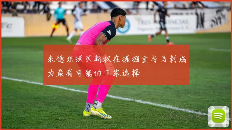 米德尔顿买断权在握掘金与马刺成为最有可能的下家选择