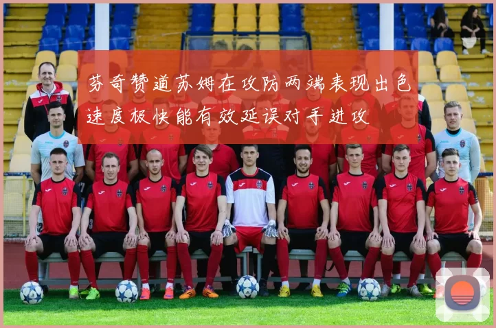 芬奇赞道苏姆在攻防两端表现出色速度极快能有效延误对手进攻