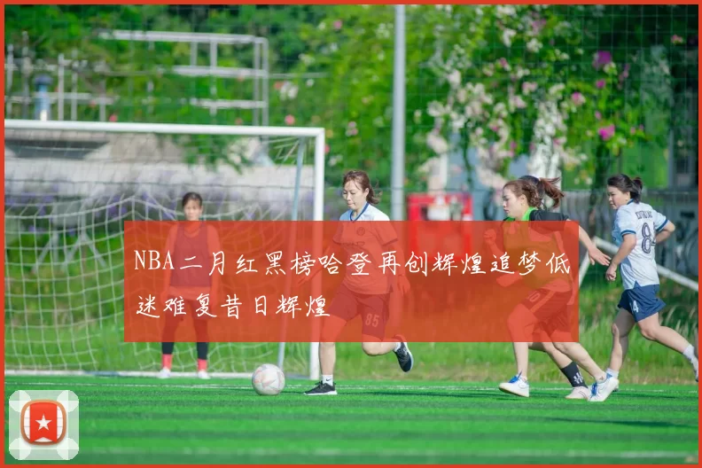 NBA二月红黑榜哈登再创辉煌追梦低迷难复昔日辉煌