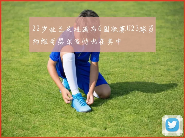 22岁杜兰足迹遍布6国联赛U23球员约维奇瑟尔洛特也在其中