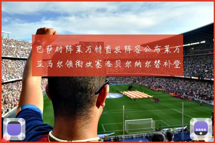 巴萨对阵莱万特首发阵容公布莱万亚马尔领衔坎塞洛贝尔纳尔替补登场