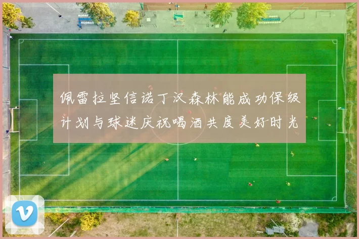 佩雷拉坚信诺丁汉森林能成功保级计划与球迷庆祝喝酒共度美好时光