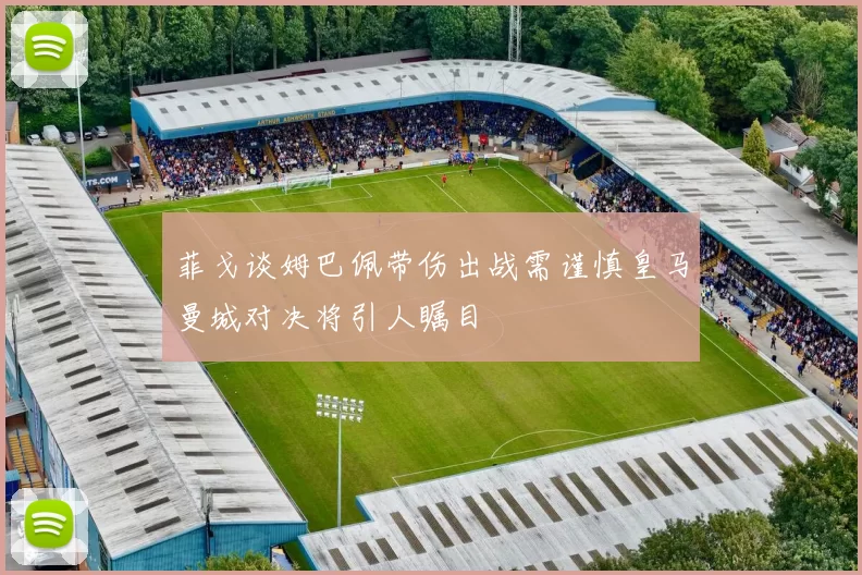 菲戈谈姆巴佩带伤出战需谨慎皇马曼城对决将引人瞩目
