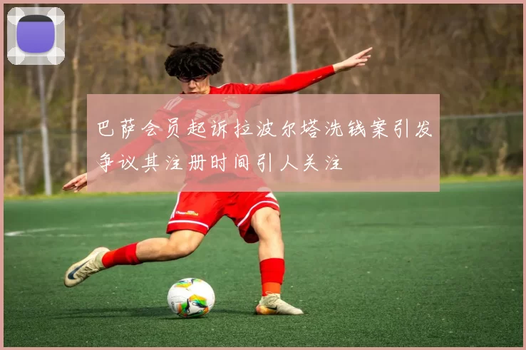 巴萨会员起诉拉波尔塔洗钱案引发争议其注册时间引人关注